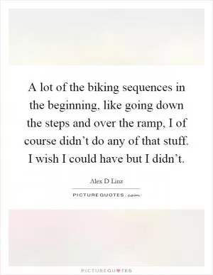 A lot of the biking sequences in the beginning, like going down the steps and over the ramp, I of course didn’t do any of that stuff. I wish I could have but I didn’t Picture Quote #1