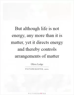 But although life is not energy, any more than it is matter, yet it directs energy and thereby controls arrangements of matter Picture Quote #1