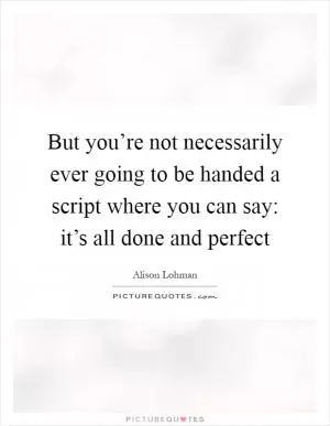 But you’re not necessarily ever going to be handed a script where you can say: it’s all done and perfect Picture Quote #1