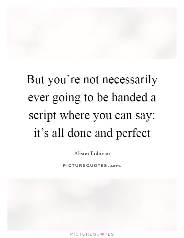 But you're not necessarily ever going to be handed a script where you can say: it's all done and perfect Picture Quote #1