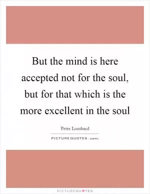 But the mind is here accepted not for the soul, but for that which is the more excellent in the soul Picture Quote #1