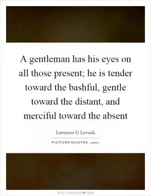 A gentleman has his eyes on all those present; he is tender toward the bashful, gentle toward the distant, and merciful toward the absent Picture Quote #1