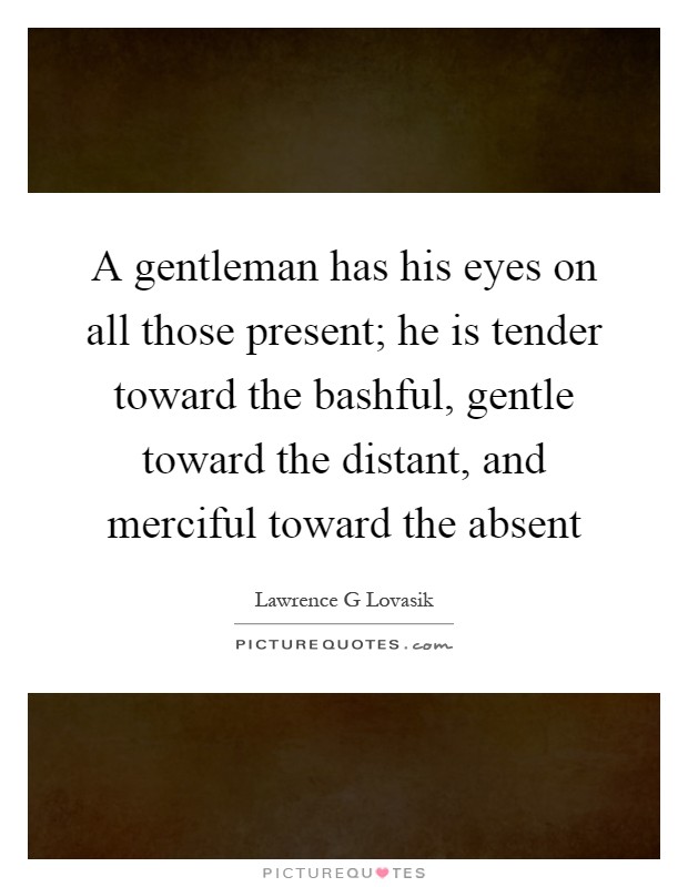 A gentleman has his eyes on all those present; he is tender toward the bashful, gentle toward the distant, and merciful toward the absent Picture Quote #1