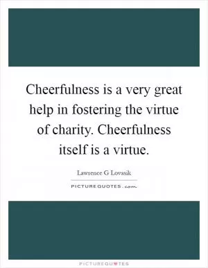 Cheerfulness is a very great help in fostering the virtue of charity. Cheerfulness itself is a virtue Picture Quote #1
