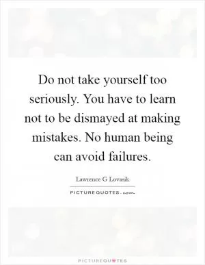 Do not take yourself too seriously. You have to learn not to be dismayed at making mistakes. No human being can avoid failures Picture Quote #1
