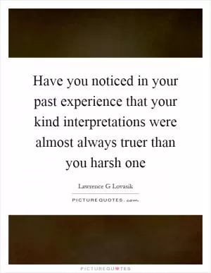 Have you noticed in your past experience that your kind interpretations were almost always truer than you harsh one Picture Quote #1