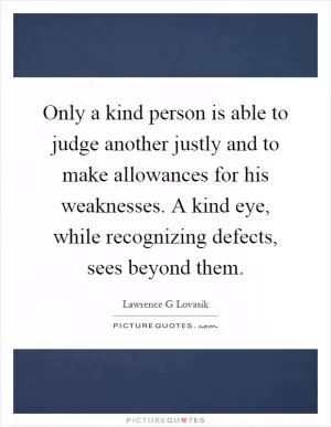 Only a kind person is able to judge another justly and to make allowances for his weaknesses. A kind eye, while recognizing defects, sees beyond them Picture Quote #1