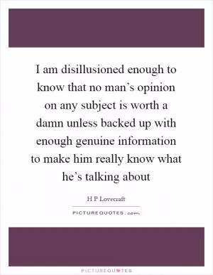 I am disillusioned enough to know that no man’s opinion on any subject is worth a damn unless backed up with enough genuine information to make him really know what he’s talking about Picture Quote #1