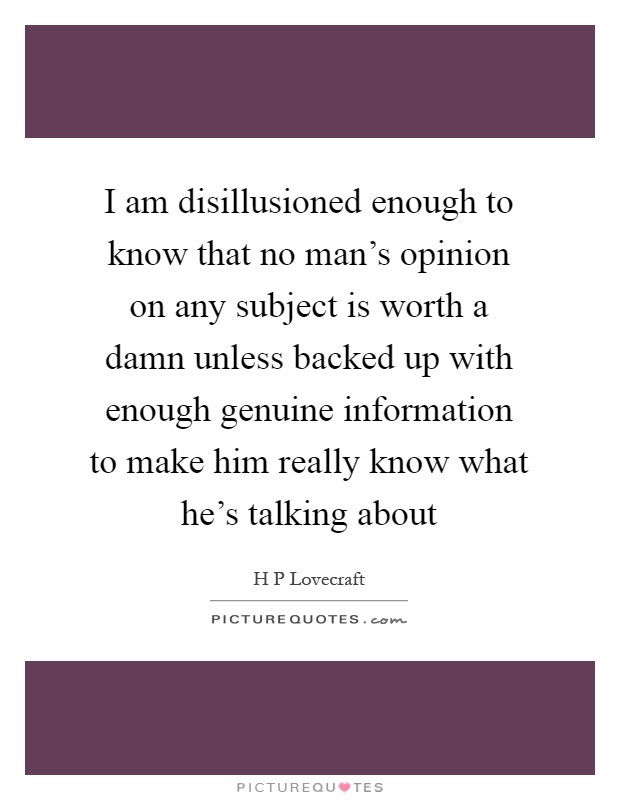 I am disillusioned enough to know that no man's opinion on any subject is worth a damn unless backed up with enough genuine information to make him really know what he's talking about Picture Quote #1
