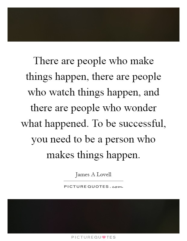 There are people who make things happen, there are people who watch things happen, and there are people who wonder what happened. To be successful, you need to be a person who makes things happen Picture Quote #1