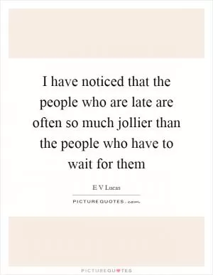 I have noticed that the people who are late are often so much jollier than the people who have to wait for them Picture Quote #1