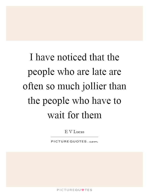 I have noticed that the people who are late are often so much jollier than the people who have to wait for them Picture Quote #1