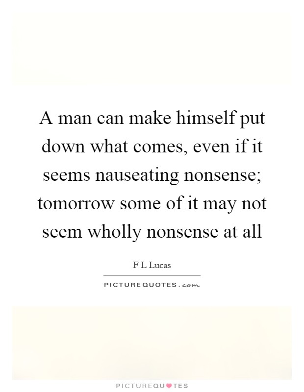 A man can make himself put down what comes, even if it seems nauseating nonsense; tomorrow some of it may not seem wholly nonsense at all Picture Quote #1