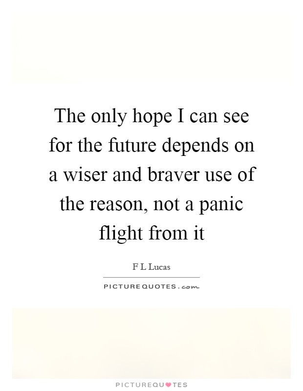 The only hope I can see for the future depends on a wiser and braver use of the reason, not a panic flight from it Picture Quote #1