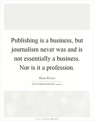 Publishing is a business, but journalism never was and is not essentially a business. Nor is it a profession Picture Quote #1
