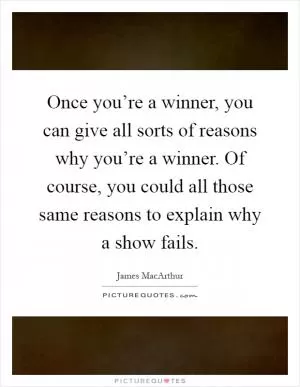 Once you’re a winner, you can give all sorts of reasons why you’re a winner. Of course, you could all those same reasons to explain why a show fails Picture Quote #1