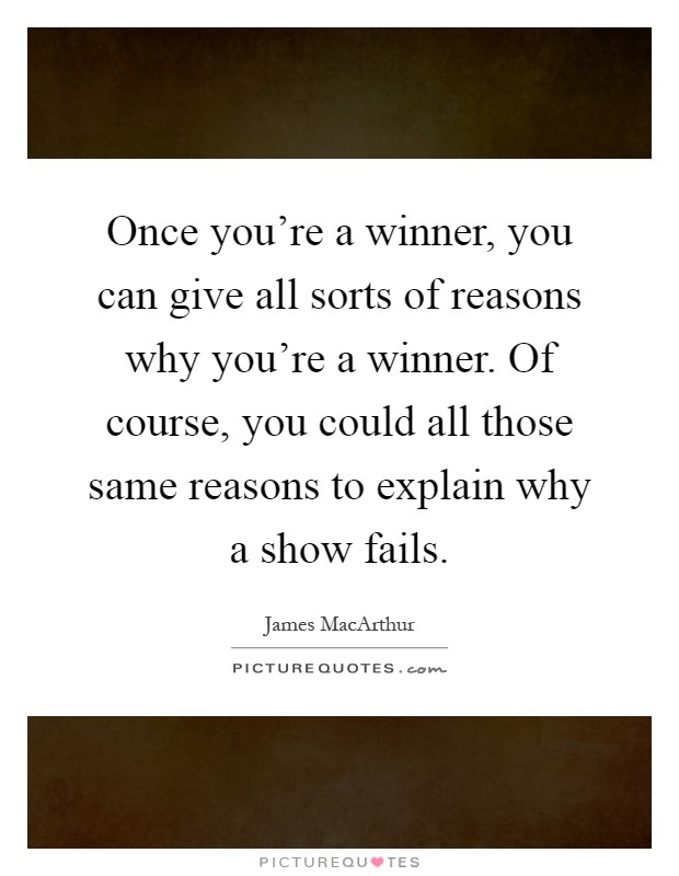 Once you're a winner, you can give all sorts of reasons why you're a winner. Of course, you could all those same reasons to explain why a show fails Picture Quote #1