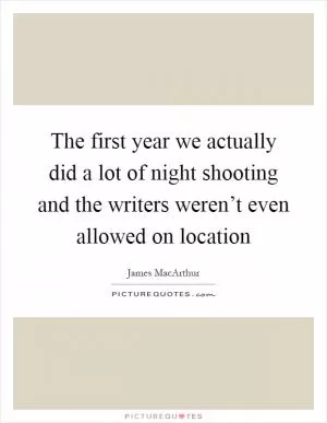 The first year we actually did a lot of night shooting and the writers weren’t even allowed on location Picture Quote #1
