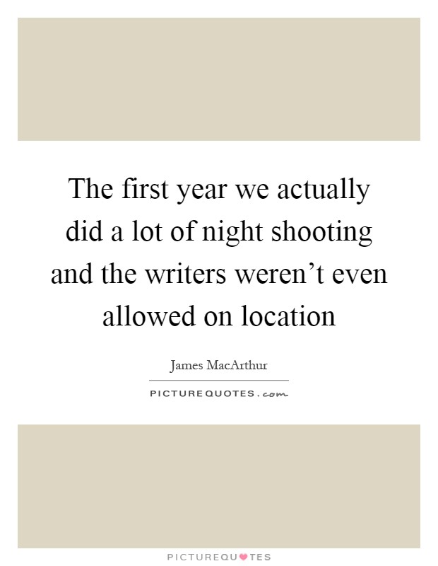 The first year we actually did a lot of night shooting and the writers weren't even allowed on location Picture Quote #1