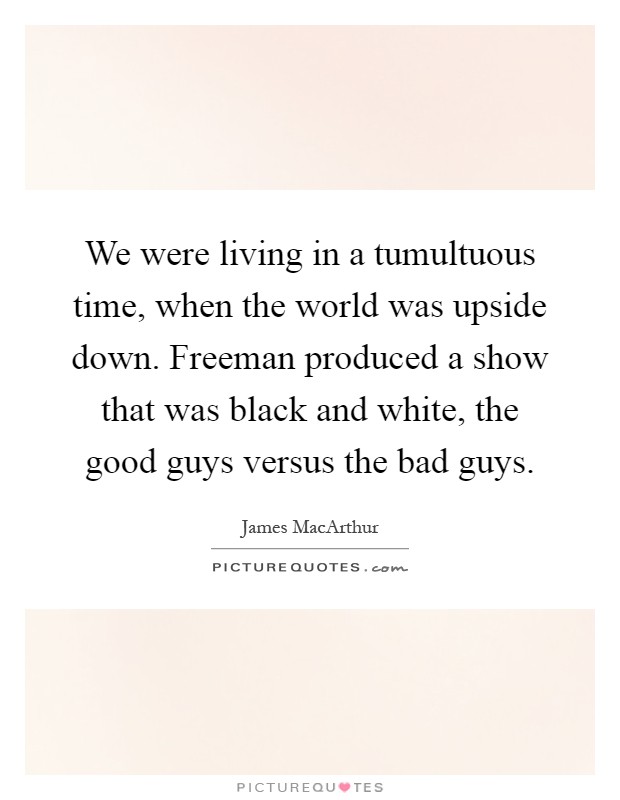 We were living in a tumultuous time, when the world was upside down. Freeman produced a show that was black and white, the good guys versus the bad guys Picture Quote #1