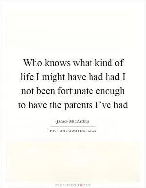 Who knows what kind of life I might have had had I not been fortunate enough to have the parents I’ve had Picture Quote #1