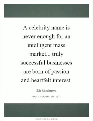 A celebrity name is never enough for an intelligent mass market... truly successful businesses are born of passion and heartfelt interest Picture Quote #1