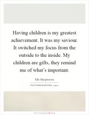 Having children is my greatest achievement. It was my saviour. It switched my focus from the outside to the inside. My children are gifts, they remind me of what’s important Picture Quote #1