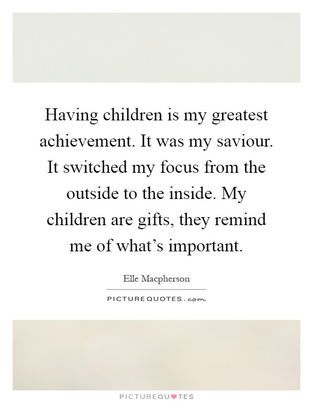Having children is my greatest achievement. It was my saviour. It switched my focus from the outside to the inside. My children are gifts, they remind me of what's important Picture Quote #1