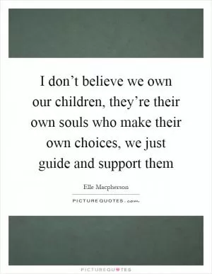 I don’t believe we own our children, they’re their own souls who make their own choices, we just guide and support them Picture Quote #1