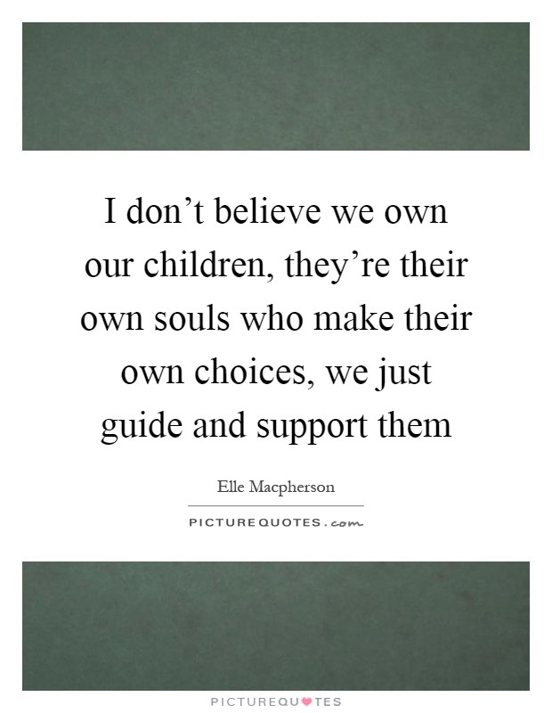 I don't believe we own our children, they're their own souls who make their own choices, we just guide and support them Picture Quote #1