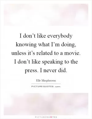 I don’t like everybody knowing what I’m doing, unless it’s related to a movie. I don’t like speaking to the press. I never did Picture Quote #1