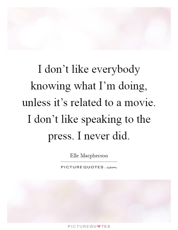 I don't like everybody knowing what I'm doing, unless it's related to a movie. I don't like speaking to the press. I never did Picture Quote #1