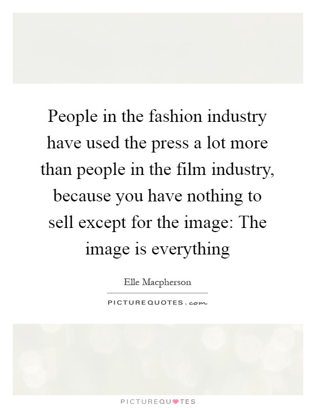 People in the fashion industry have used the press a lot more than people in the film industry, because you have nothing to sell except for the image: The image is everything Picture Quote #1