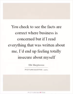You check to see the facts are correct where business is concerned but if I read everything that was written about me, I’d end up feeling totally insecure about myself Picture Quote #1