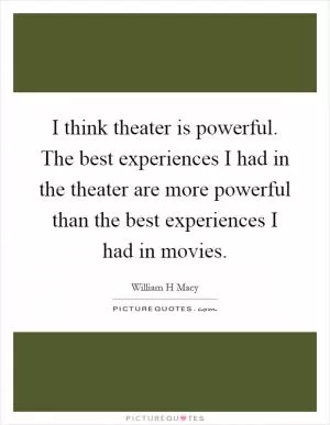 I think theater is powerful. The best experiences I had in the theater are more powerful than the best experiences I had in movies Picture Quote #1