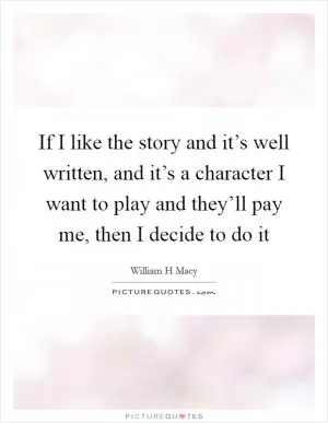 If I like the story and it’s well written, and it’s a character I want to play and they’ll pay me, then I decide to do it Picture Quote #1
