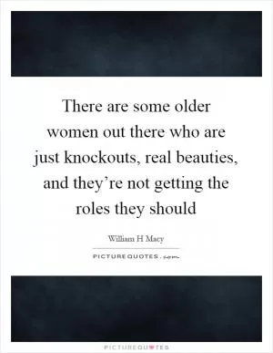 There are some older women out there who are just knockouts, real beauties, and they’re not getting the roles they should Picture Quote #1