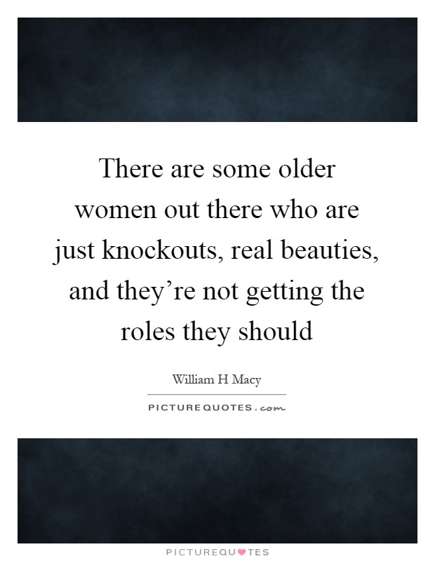 There are some older women out there who are just knockouts, real beauties, and they're not getting the roles they should Picture Quote #1