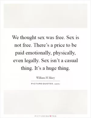We thought sex was free. Sex is not free. There’s a price to be paid emotionally, physically, even legally. Sex isn’t a casual thing. It’s a huge thing Picture Quote #1