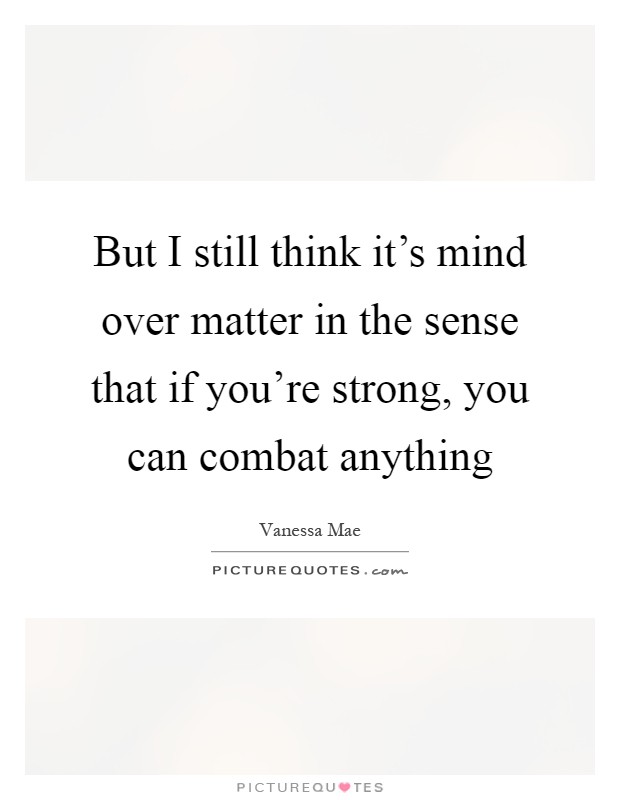 But I still think it's mind over matter in the sense that if you're strong, you can combat anything Picture Quote #1
