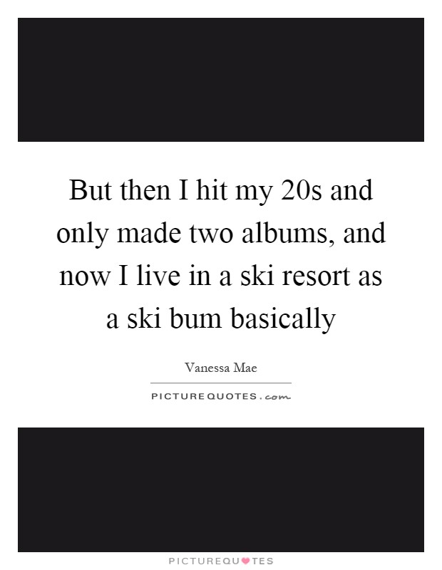 But then I hit my 20s and only made two albums, and now I live in a ski resort as a ski bum basically Picture Quote #1