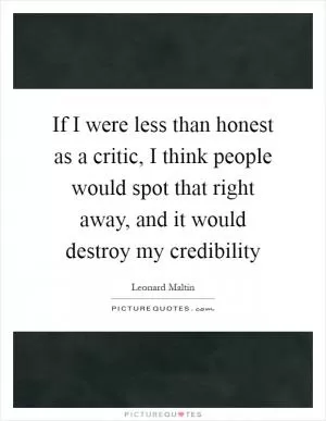 If I were less than honest as a critic, I think people would spot that right away, and it would destroy my credibility Picture Quote #1