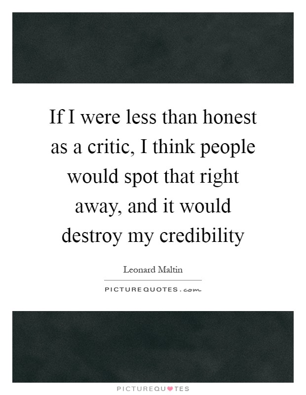 If I were less than honest as a critic, I think people would spot that right away, and it would destroy my credibility Picture Quote #1