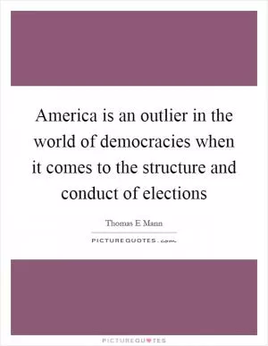 America is an outlier in the world of democracies when it comes to the structure and conduct of elections Picture Quote #1