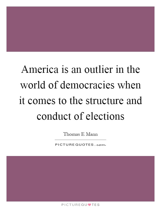 America is an outlier in the world of democracies when it comes to the structure and conduct of elections Picture Quote #1