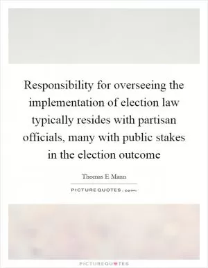 Responsibility for overseeing the implementation of election law typically resides with partisan officials, many with public stakes in the election outcome Picture Quote #1