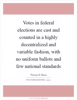 Votes in federal elections are cast and counted in a highly decentralized and variable fashion, with no uniform ballots and few national standards Picture Quote #1