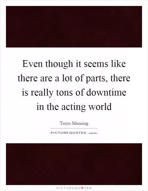 Even though it seems like there are a lot of parts, there is really tons of downtime in the acting world Picture Quote #1