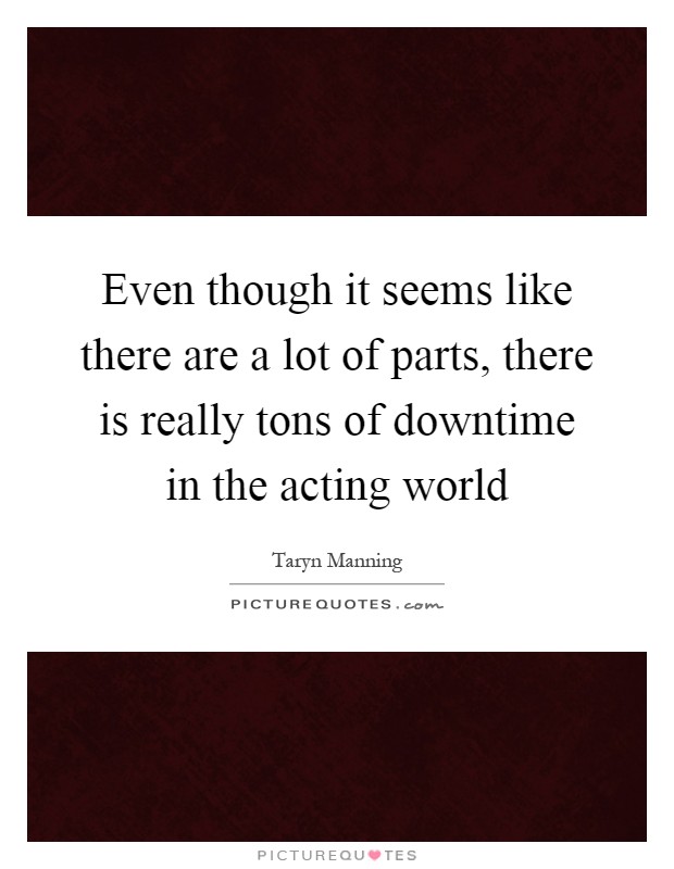 Even though it seems like there are a lot of parts, there is really tons of downtime in the acting world Picture Quote #1
