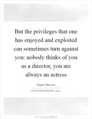But the privileges that one has enjoyed and exploited can sometimes turn against you: nobody thinks of you as a director, you are always an actress Picture Quote #1